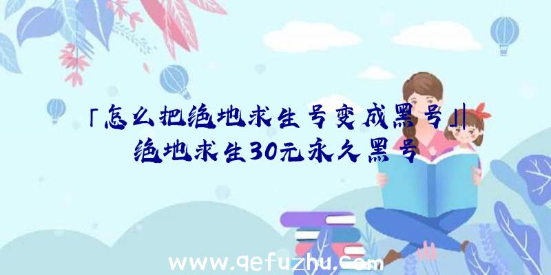 「怎么把绝地求生号变成黑号」|绝地求生30元永久黑号